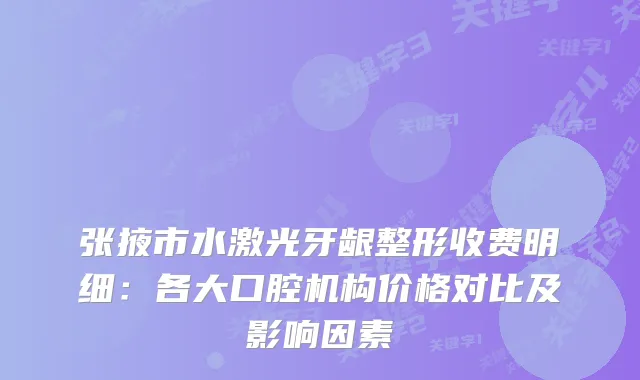 张掖市水激光牙龈整形收费明细：各大口腔机构价格对比及影响因素