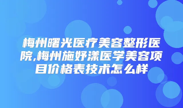 梅州曙光医疗美容整形医院,梅州施妤漾医学美容项目价格表技术怎么样