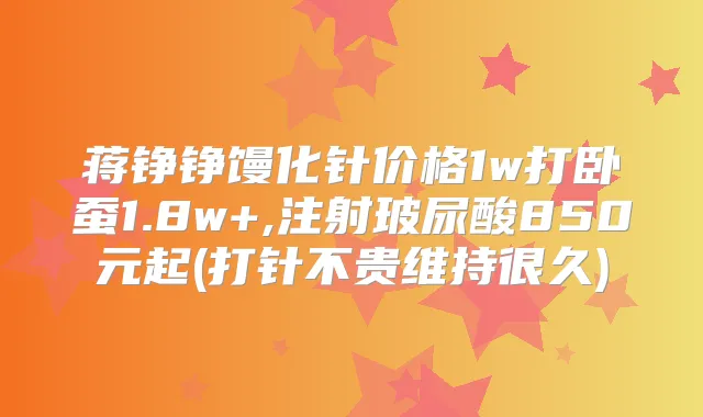 蒋铮铮馒化针价格1w打卧蚕1.8w+,注射玻尿酸850元起(打针不贵维持很久)