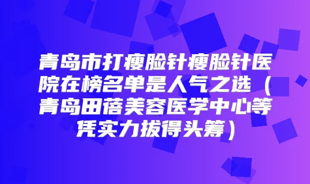 青岛市打瘦脸针瘦脸针医院在榜名单是人气之选（青岛田蓓美容医学中心等凭实力拔得头筹）