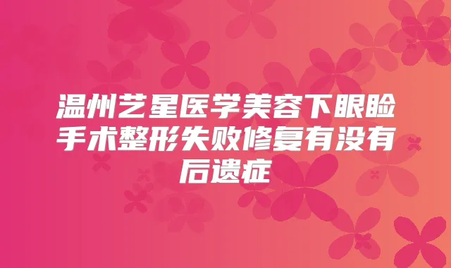 温州艺星医学美容下眼睑手术整形失败修复有没有后遗症