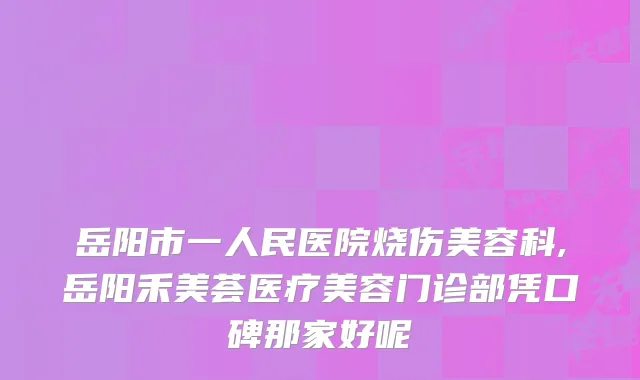 岳阳市一人民医院烧伤美容科,岳阳禾美荟医疗美容门诊部凭口碑那家好呢