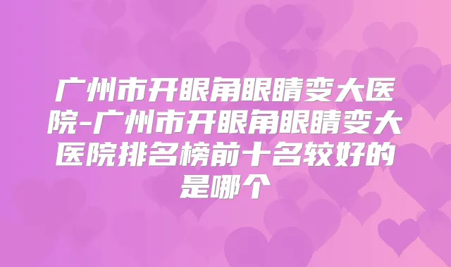 广州市开眼角眼睛变大医院-广州市开眼角眼睛变大医院排名榜前十名较好的是哪个
