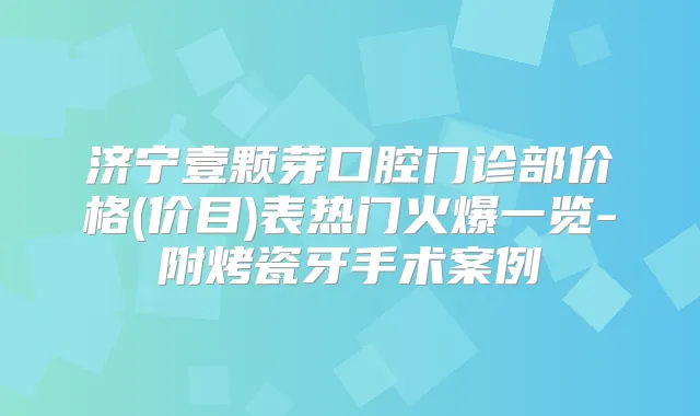 济宁壹颗芽口腔门诊部价格(价目)表热门火爆一览-附烤瓷牙手术案例