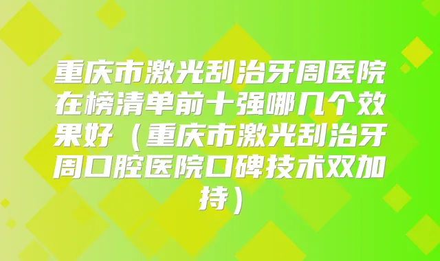 重庆市激光刮治牙周医院在榜清单前十强哪几个效果好（重庆市激光刮治牙周口腔医院口碑技术双加持）