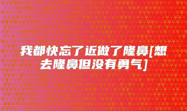 我都快忘了近做了隆鼻[想去隆鼻但没有勇气]