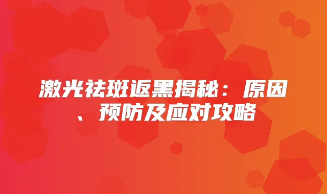 激光祛斑返黑揭秘:原因、预防及应对攻略