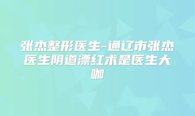 张杰整形医生-通辽市张杰医生阴道漂红术是医生大咖
