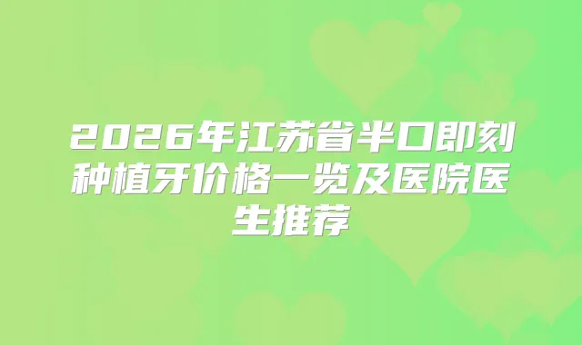 2026年江苏省半口种植牙价格一览及医院医生推荐