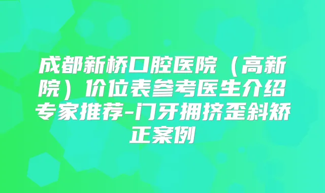成都新桥口腔医院（高新院）价位表参考医生介绍专家推荐-门牙拥挤歪斜矫正案例