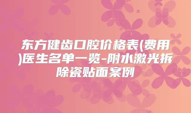 东方健齿口腔价格表(费用)医生名单一览-附水激光拆除瓷贴面案例
