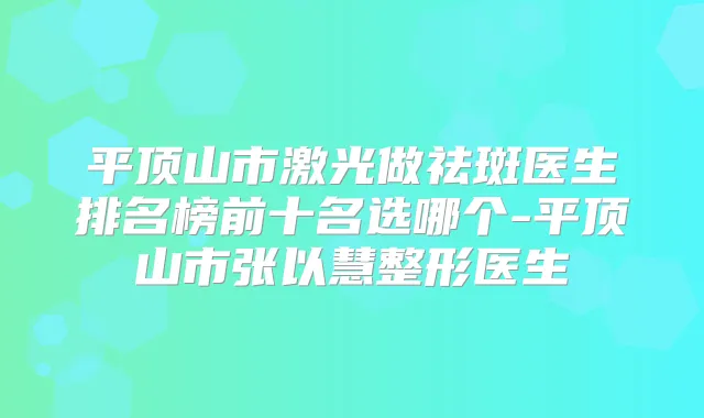 平顶山市激光做祛斑医生排名榜前十名选哪个-平顶山市张以慧整形医生