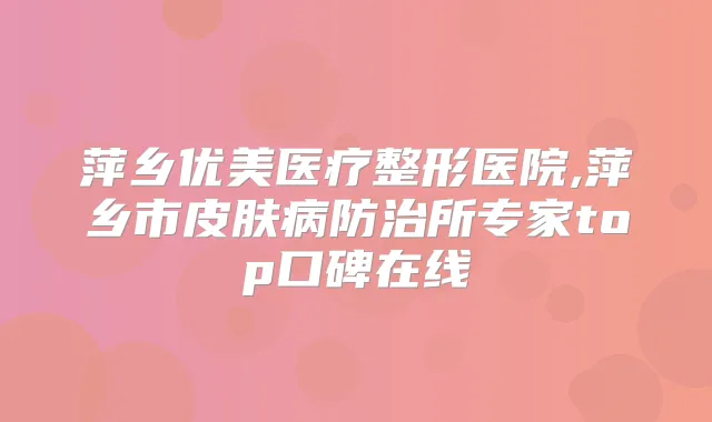 萍乡优美医疗整形医院,萍乡市皮肤病防治所专家top口碑在线