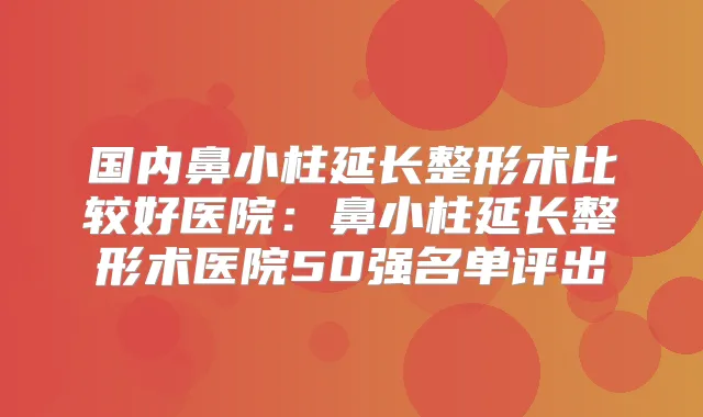 国内鼻小柱延长整形术比较好医院：鼻小柱延长整形术医院50强名单评出
