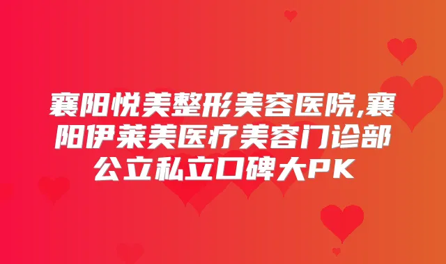 襄阳悦美整形美容医院,襄阳伊莱美医疗美容门诊部公立私立口碑大PK