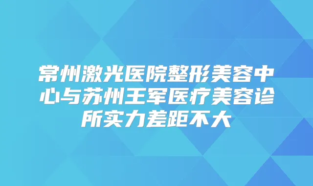 常州激光医院整形美容中心与苏州王军医疗美容诊所实力差距不大