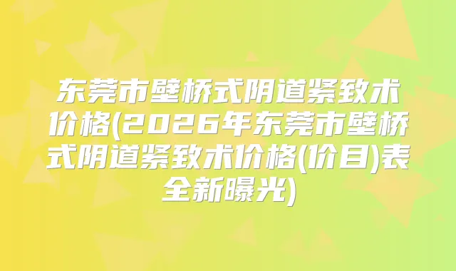东莞市壁桥式阴道紧致术价格(2026年东莞市壁桥式阴道紧致术价格(价目)表全新曝光)