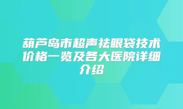 葫芦岛市超声祛眼袋技术价格一览及各大医院详细介绍
