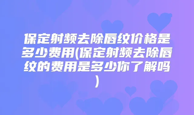 保定射频去除唇纹价格是多少费用(保定射频去除唇纹的费用是多少你了解吗)