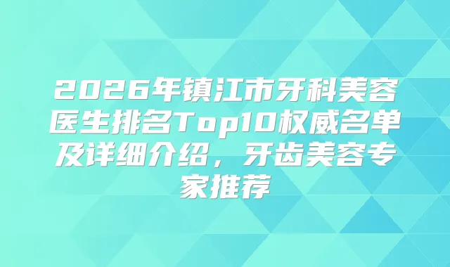 2026年镇江市牙科美容医生排名Top10名单及详细介绍，牙齿美容专家推荐