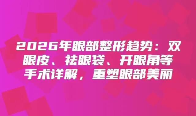 2026年眼部整形趋势:双眼皮、祛眼袋、开眼角等手术详解,重塑眼部美丽