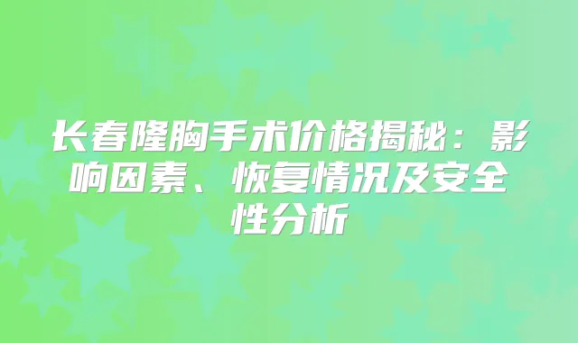 长春隆胸手术价格揭秘:影响因素、恢复情况及安全性分析