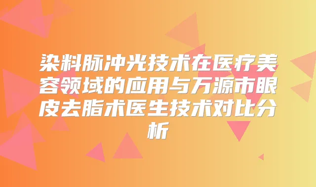 染料脉冲光技术在医疗美容领域的应用与万源市眼皮去脂术医生技术对比分析