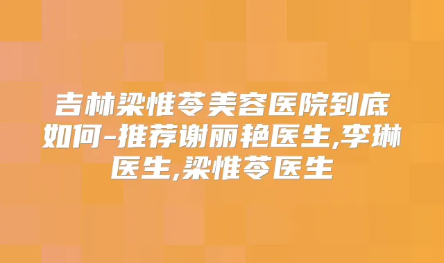 吉林梁惟苓美容医院到底如何-推荐谢丽艳医生,李琳医生,梁惟苓医生