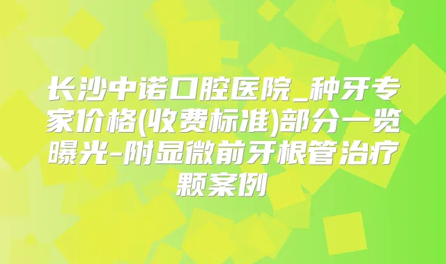 长沙中诺口腔医院_种牙专家价格(收费标准)部分一览曝光-附显微前牙根管颗案例