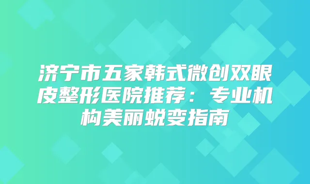 济宁市五家韩式微创双眼皮整形医院推荐：专业机构美丽蜕变指南