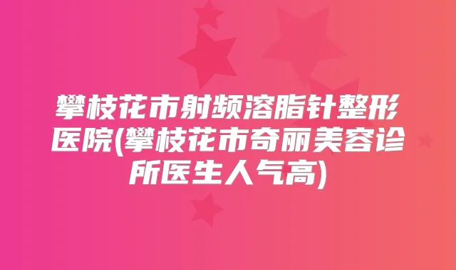 攀枝花市射频溶脂针整形医院(攀枝花市奇丽美容诊所医生人气高)