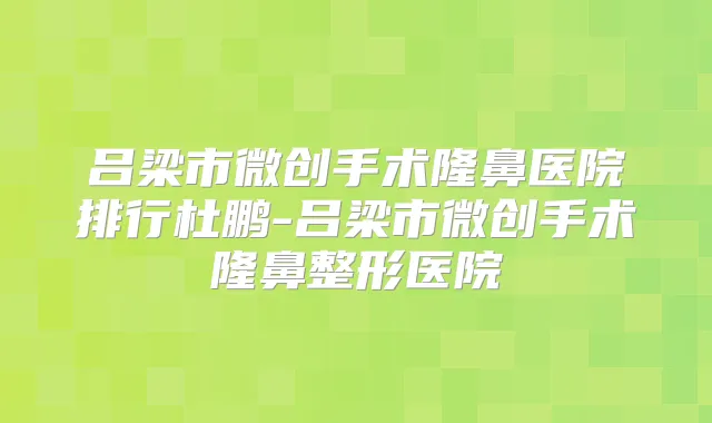 吕梁市微创手术隆鼻医院排行杜鹏-吕梁市微创手术隆鼻整形医院