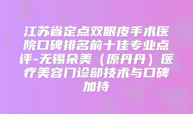江苏省定点双眼皮手术医院口碑排名前十佳专业点评-无锡朵美（原丹丹）医疗美容门诊部技术与口碑加持