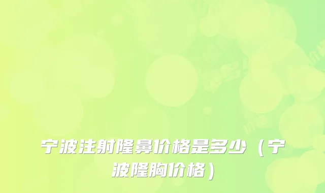 宁波注射隆鼻价格是多少（宁波隆胸价格）