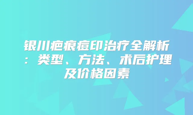 银川疤痕痘印全解析：类型、方法、术后护理及价格因素