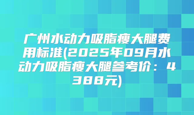 广州水动力吸脂瘦大腿费用标准(2025年09月水动力吸脂瘦大腿参考价：4388元)