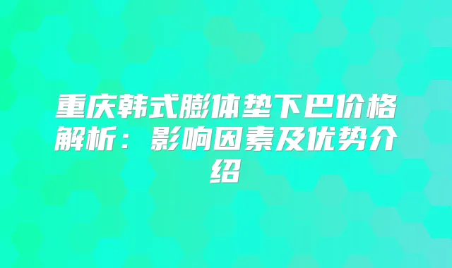 重庆韩式膨体垫下巴价格解析：影响因素及优势介绍