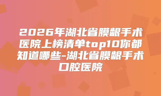 2026年湖北省膜龈手术医院上榜清单top10你都知道哪些-湖北省膜龈手术口腔医院