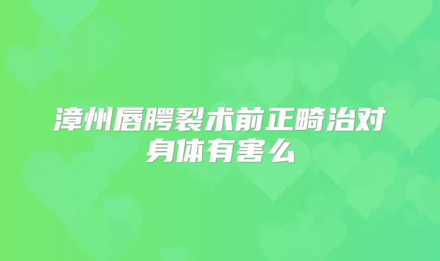 漳州唇腭裂术前正畸治对身体有害么