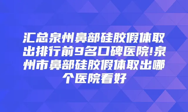 汇总泉州鼻部硅胶假体取出排行前9名口碑医院!泉州市鼻部硅胶假体取出哪个医院看好