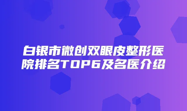 白银市微创双眼皮整形医院排名TOP6及名医介绍