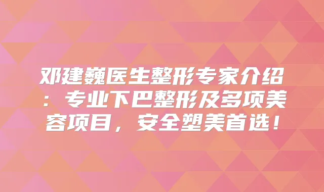 邓建巍医生整形专家介绍：专业下巴整形及多项美容项目，安全塑美首选！