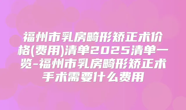 福州市乳房畸形矫正术价格(费用)清单2025清单一览-福州市乳房畸形矫正术手术需要什么费用