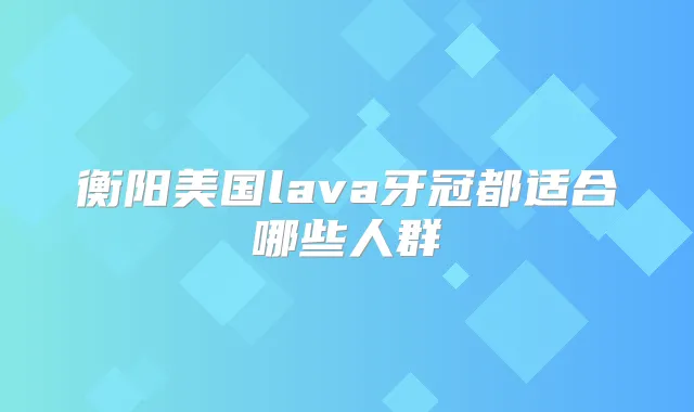 衡阳美国lava牙冠都适合哪些人群
