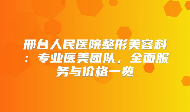 邢台人民医院整形美容科:专业医美团队,全面服务与价格一览