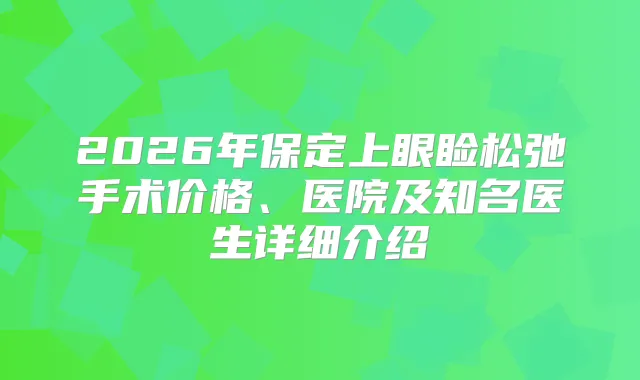 2026年保定上眼睑松弛手术价格、医院及知名医生详细介绍