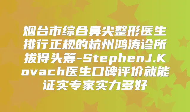 烟台市综合鼻尖整形医生排行正规的杭州鸿涛诊所拔得头筹-StephenJ.Kovach医生口碑评价就能证实专家实力多好