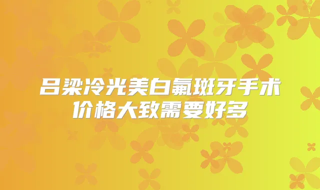 吕梁冷光美白氟斑牙手术价格大致需要好多
