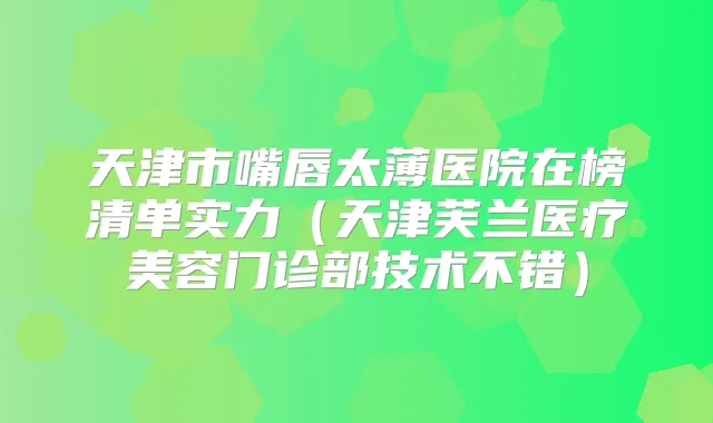 天津市嘴唇太薄医院在榜清单实力(天津芙兰医疗美容门诊部技术不错)