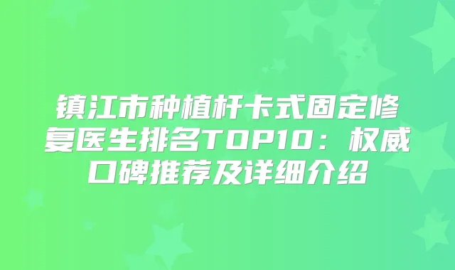 镇江市种植杆卡式固定修复医生排名TOP10:口碑推荐及详细介绍